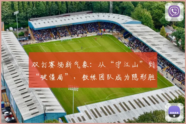 双打赛场新气象：从“守江山”到“破僵局”，教练团队成为隐形胜负手