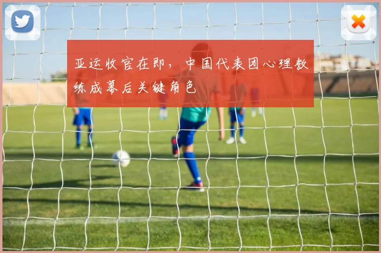 亚运收官在即，中国代表团心理教练成幕后关键角色