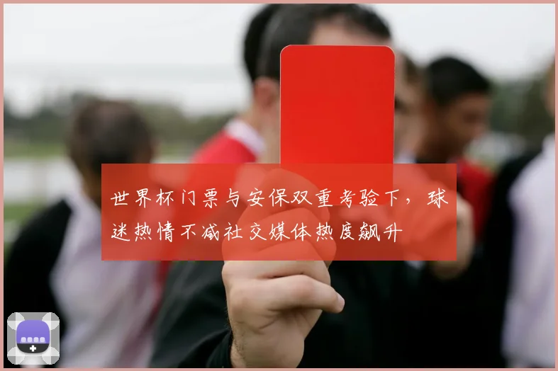 世界杯门票与安保双重考验下，球迷热情不减社交媒体热度飙升