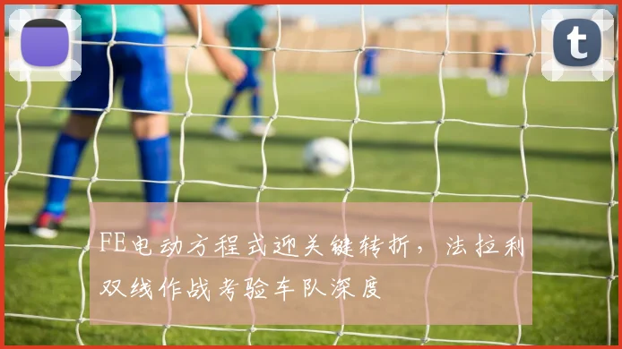 FE电动方程式迎关键转折，法拉利双线作战考验车队深度