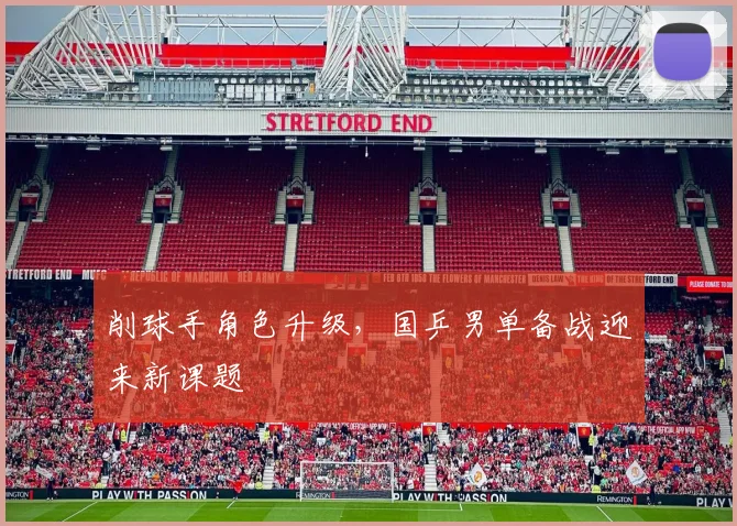 削球手角色升级，国乒男单备战迎来新课题