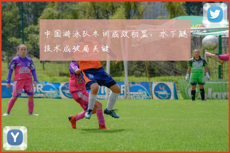 中国游泳队冬训成效初显，水下腿技术成破局关键